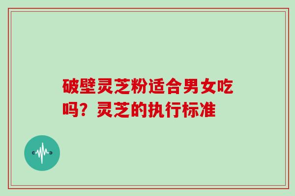 破壁灵芝粉适合男女吃吗？灵芝的执行标准