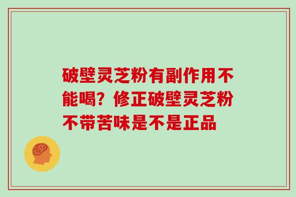 破壁灵芝粉有副作用不能喝？修正破壁灵芝粉不带苦味是不是正品