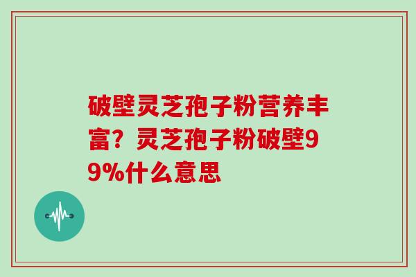 破壁灵芝孢子粉营养丰富？灵芝孢子粉破壁99%什么意思