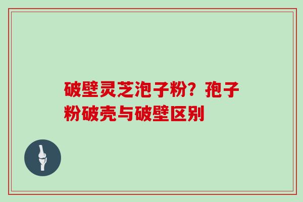 破壁灵芝泡子粉？孢子粉破壳与破壁区别