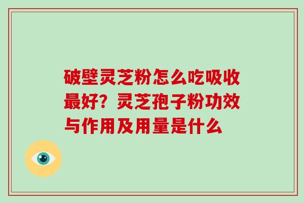 破壁灵芝粉怎么吃吸收最好？灵芝孢子粉功效与作用及用量是什么