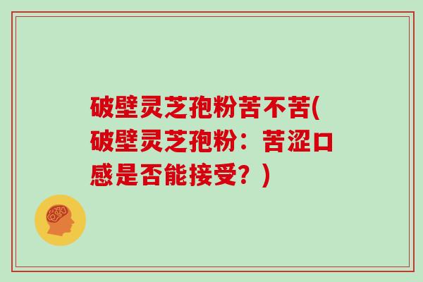 破壁灵芝孢粉苦不苦(破壁灵芝孢粉:苦涩口感是否能接受?)-第1张图片-灵芝大师 破壁灵芝孢粉苦不苦(破壁灵芝孢粉:苦涩口感是否能接受?)-第1张图片-灵芝大师