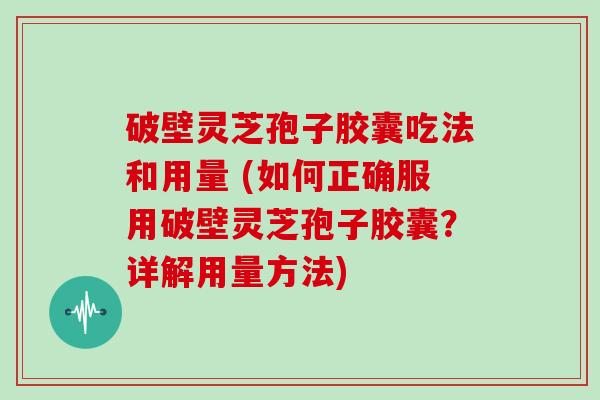 破壁灵芝孢子胶囊吃法和用量 (如何正确服用破壁灵芝孢子胶囊？详解用量方法)