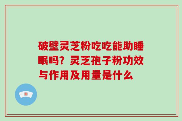 破壁灵芝粉吃吃能助睡眠吗？灵芝孢子粉功效与作用及用量是什么