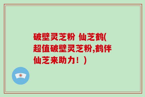 破壁灵芝粉 仙芝鹤(超值破壁灵芝粉,鹤伴仙芝来助力！)