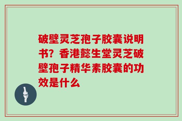破壁灵芝孢子胶囊说明书？香港懿生堂灵芝破壁孢子精华素胶囊的功效是什么