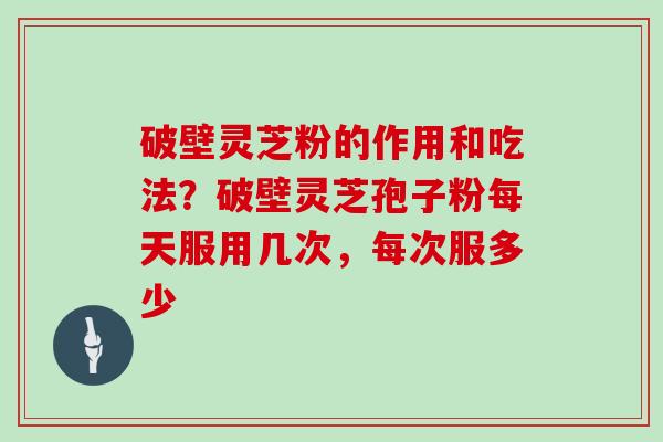 破壁灵芝粉的作用和吃法？破壁灵芝孢子粉每天服用几次，每次服多少