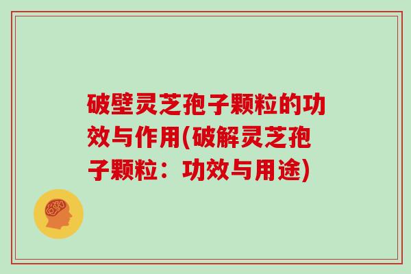 破壁灵芝孢子颗粒的功效与作用(破解灵芝孢子颗粒：功效与用途)