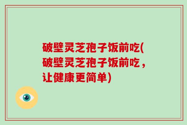破壁灵芝孢子饭前吃(破壁灵芝孢子饭前吃，让健康更简单)