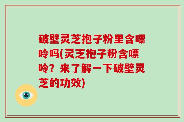 破壁灵芝抱子粉里含嘌呤吗(灵芝抱子粉含嘌呤？来了解一下破壁灵芝的功效)