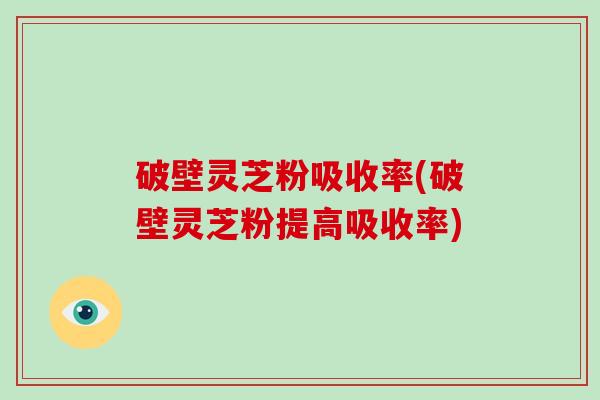 破壁灵芝粉吸收率(破壁灵芝粉提高吸收率)