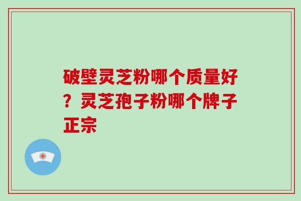 破壁灵芝粉哪个质量好？灵芝孢子粉哪个牌子正宗