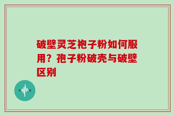 破壁灵芝袍子粉如何服用？孢子粉破壳与破壁区别