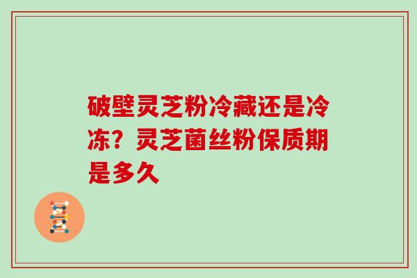 破壁灵芝粉冷藏还是冷冻?灵芝菌丝粉保质期是多久-第1张图片-灵芝大师 破壁灵芝粉冷藏还是冷冻?灵芝菌丝粉保质期是多久-第1张图片-灵芝大师
