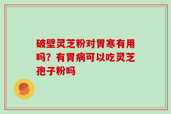 破壁灵芝粉对胃寒有用吗？有胃病可以吃灵芝孢子粉吗