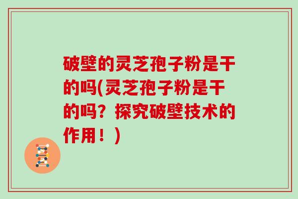 破壁的灵芝孢子粉是干的吗(灵芝孢子粉是干的吗？探究破壁技术的作用！)