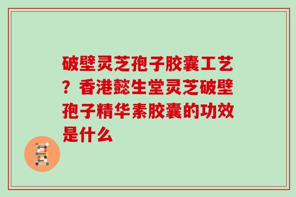 破壁灵芝孢子胶囊工艺？香港懿生堂灵芝破壁孢子精华素胶囊的功效是什么