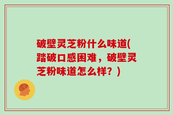 破壁灵芝粉什么味道(踏破口感困难，破壁灵芝粉味道怎么样？)