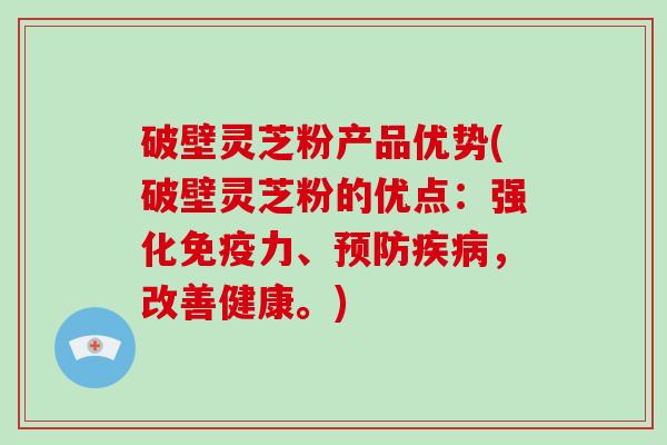 破壁灵芝粉产品优势(破壁灵芝粉的优点：强化免疫力、预防疾病，改善健康。)