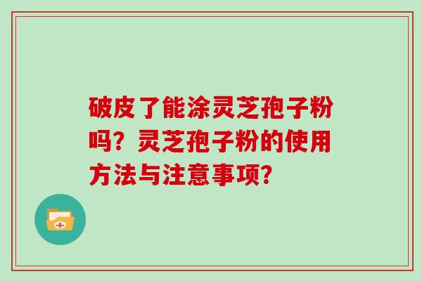 破皮了能涂灵芝孢子粉吗？灵芝孢子粉的使用方法与注意事项？