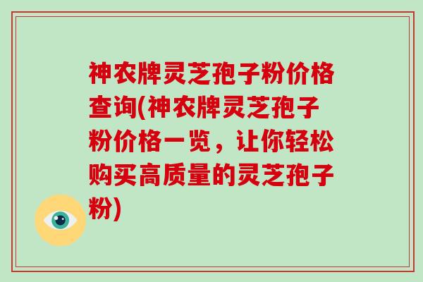 神农牌灵芝孢子粉价格查询(神农牌灵芝孢子粉价格一览,让你轻松购买高质量的灵芝孢子粉)-第1张图片-灵芝大师 神农牌灵芝孢子粉价格查询(神农牌灵芝孢子粉价格一览,让你轻松购买高质量的灵芝孢子粉)-第1张图片-灵芝大师