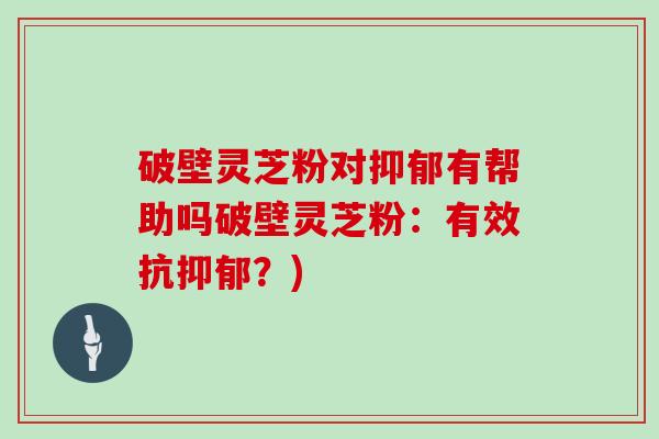 破壁灵芝粉对抑郁有帮助吗破壁灵芝粉：有效抗抑郁？)