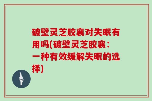 破壁灵芝胶襄对失眠有用吗(破壁灵芝胶襄：一种有效缓解失眠的选择)