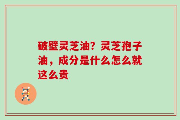 破壁灵芝油？灵芝孢子油，成分是什么怎么就这么贵