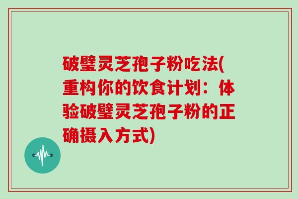 破璧灵芝孢子粉吃法(重构你的饮食计划：体验破璧灵芝孢子粉的正确摄入方式)