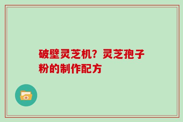 破壁灵芝机？灵芝孢子粉的制作配方