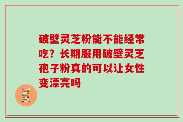 破壁灵芝粉能不能经常吃？长期服用破壁灵芝孢子粉真的可以让女性变漂亮吗