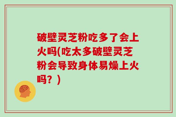 破壁灵芝粉吃多了会上火吗(吃太多破壁灵芝粉会导致身体易燥上火吗？)-第1张图片-灵芝大师