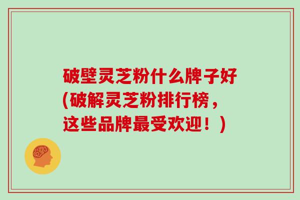 破壁灵芝粉什么牌子好(破解灵芝粉排行榜,这些品牌最受欢迎!)-第1张图片-灵芝大师 破壁灵芝粉什么牌子好(破解灵芝粉排行榜,这些品牌最受欢迎!)-第1张图片-灵芝大师