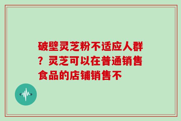 破壁灵芝粉不适应人群？灵芝可以在普通销售食品的店铺销售不