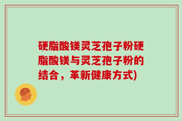 硬脂酸镁灵芝孢子粉硬脂酸镁与灵芝孢子粉的结合，革新健康方式)