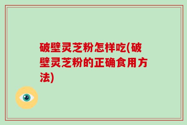 破壁灵芝粉怎样吃(破壁灵芝粉的正确食用方法)