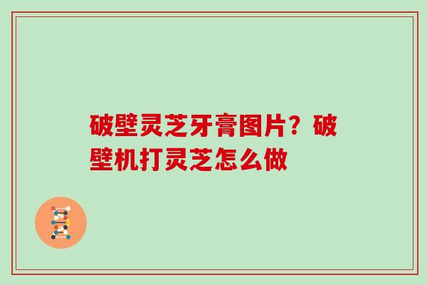 破壁灵芝牙膏图片？破壁机打灵芝怎么做