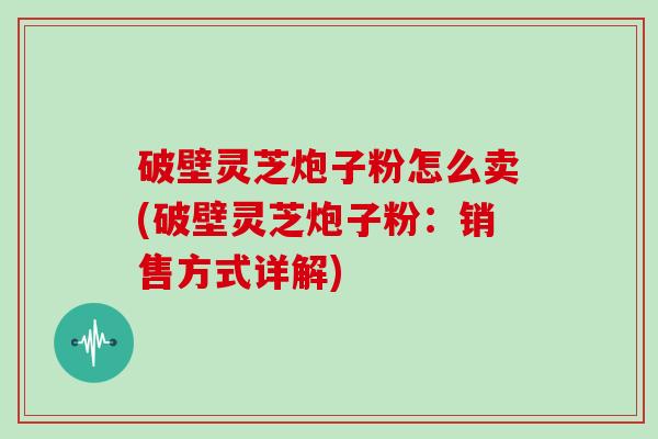 破壁灵芝炮子粉怎么卖(破壁灵芝炮子粉：销售方式详解)