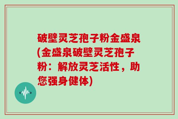 破壁灵芝孢子粉金盛泉(金盛泉破壁灵芝孢子粉：解放灵芝活性，助您强身健体)
