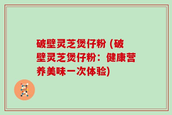 破壁灵芝煲仔粉 (破壁灵芝煲仔粉：健康营养美味一次体验)