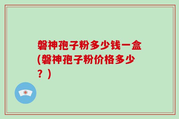 磐神孢子粉多少钱一盒(磐神孢子粉价格多少？)