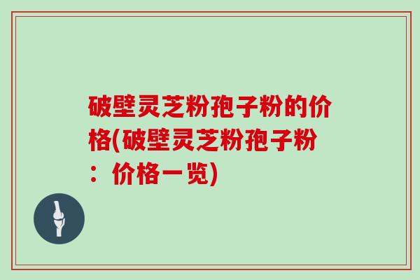 破壁灵芝粉孢子粉的价格(破壁灵芝粉孢子粉：价格一览)