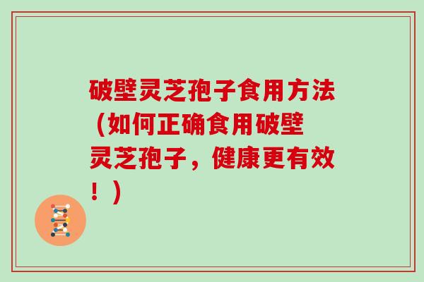 破壁灵芝孢子食用方法 (如何正确食用破壁灵芝孢子，健康更有效！)