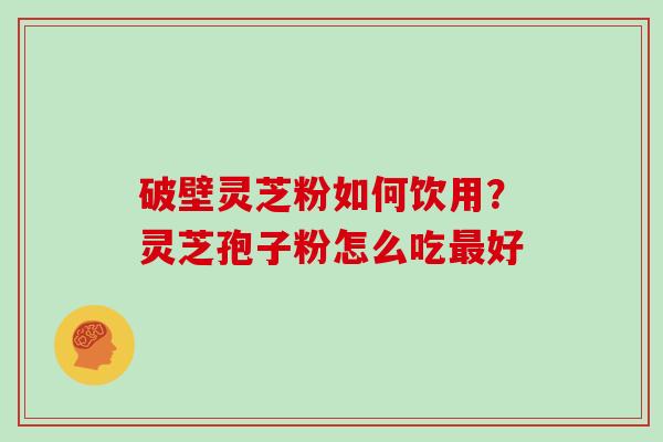 破壁灵芝粉如何饮用？灵芝孢子粉怎么吃最好