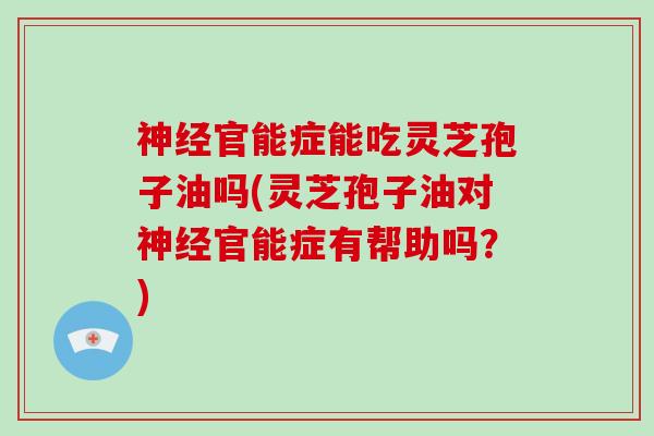神经官能症能吃灵芝孢子油吗(灵芝孢子油对神经官能症有帮助吗？)