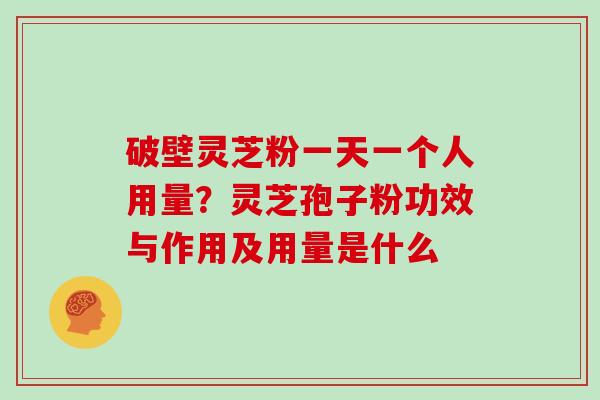破壁灵芝粉一天一个人用量？灵芝孢子粉功效与作用及用量是什么