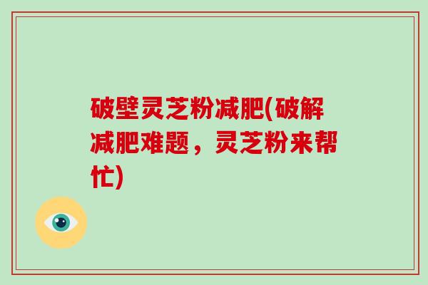 破壁灵芝粉减肥(破解减肥难题，灵芝粉来帮忙)