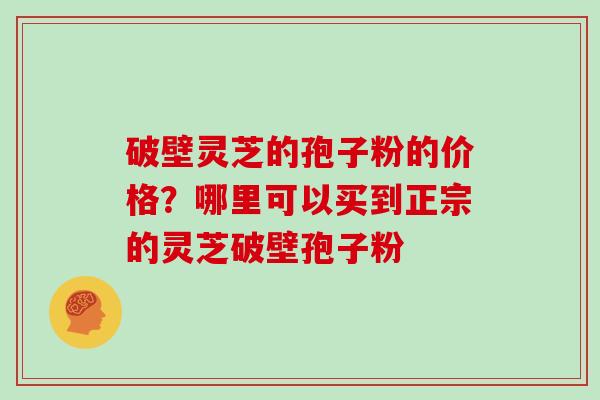 破壁灵芝的孢子粉的价格?哪里可以买到正宗的灵芝破壁孢子粉-第1张图片-灵芝大师 破壁灵芝的孢子粉的价格?哪里可以买到正宗的灵芝破壁孢子粉-第1张图片-灵芝大师