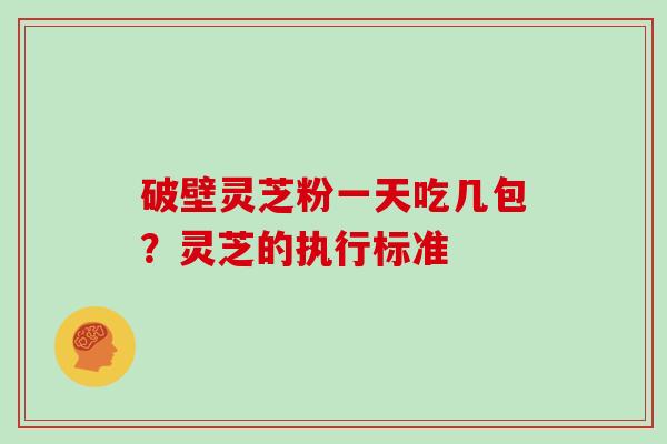 破壁灵芝粉一天吃几包？灵芝的执行标准