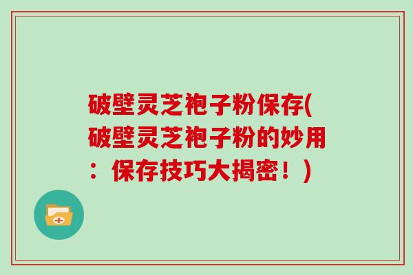 破壁灵芝袍子粉保存(破壁灵芝袍子粉的妙用：保存技巧大揭密！)